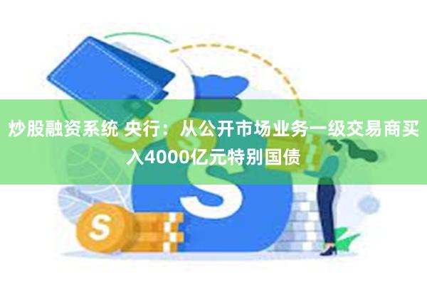 炒股融资系统 央行：从公开市场业务一级交易商买入4000亿元特别国债