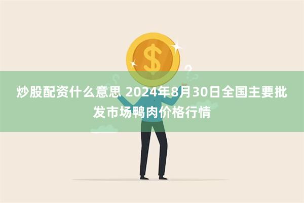 炒股配资什么意思 2024年8月30日全国主要批发市场鸭肉价格行情