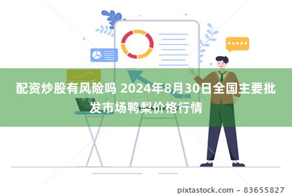 配资炒股有风险吗 2024年8月30日全国主要批发市场鸭梨价格行情