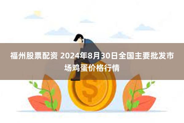 福州股票配资 2024年8月30日全国主要批发市场鸡蛋价格行情