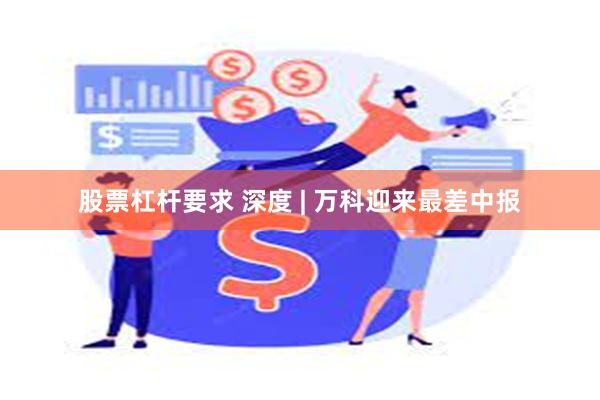 股票杠杆要求 深度 | 万科迎来最差中报