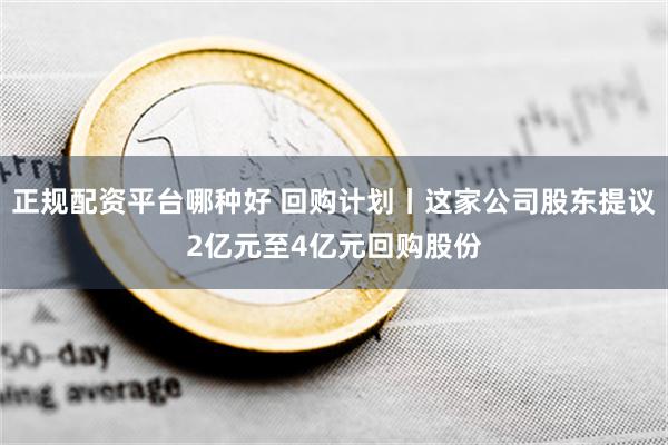 正规配资平台哪种好 回购计划丨这家公司股东提议2亿元至4亿元回购股份