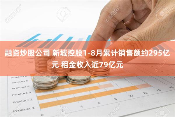 融资炒股公司 新城控股1-8月累计销售额约295亿元 租金收入近79亿元