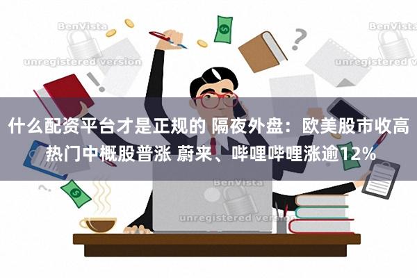 什么配资平台才是正规的 隔夜外盘：欧美股市收高 热门中概股普涨 蔚来、哔哩哔哩涨逾12%