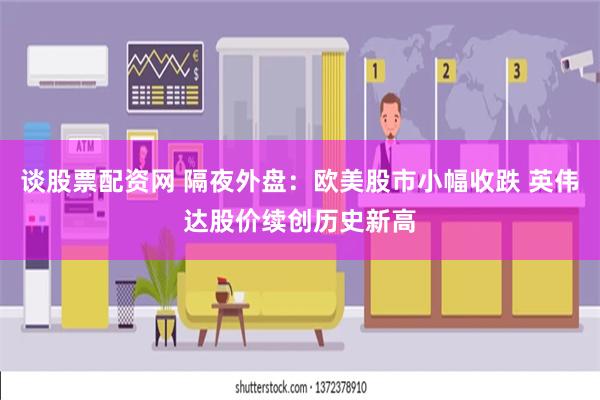 谈股票配资网 隔夜外盘：欧美股市小幅收跌 英伟达股价续创历史新高