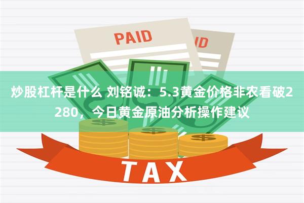 炒股杠杆是什么 刘铭诚：5.3黄金价格非农看破2280，今日黄金原油分析操作建议