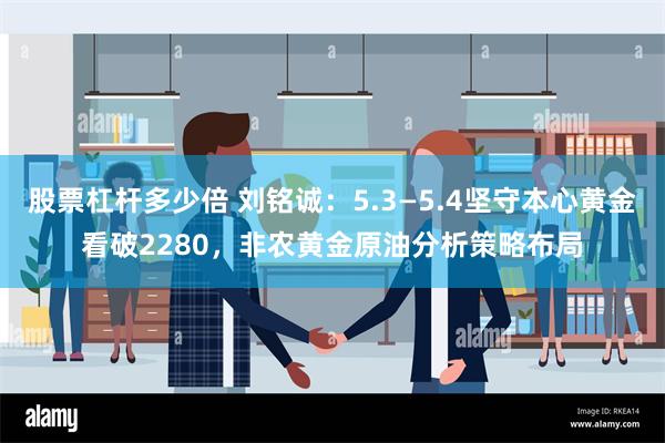 股票杠杆多少倍 刘铭诚：5.3—5.4坚守本心黄金看破2280，非农黄金原油分析策略布局