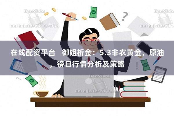 在线配资平台   御姐析金：5.3非农黄金，原油，镑日行情分析及策略