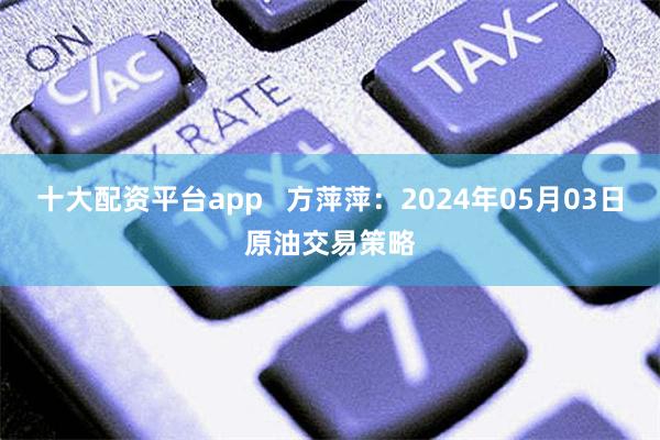 十大配资平台app   方萍萍：2024年05月03日原油交易策略