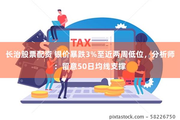 长治股票配资 银价暴跌3%至近两周低位，分析师：留意50日均线支撑