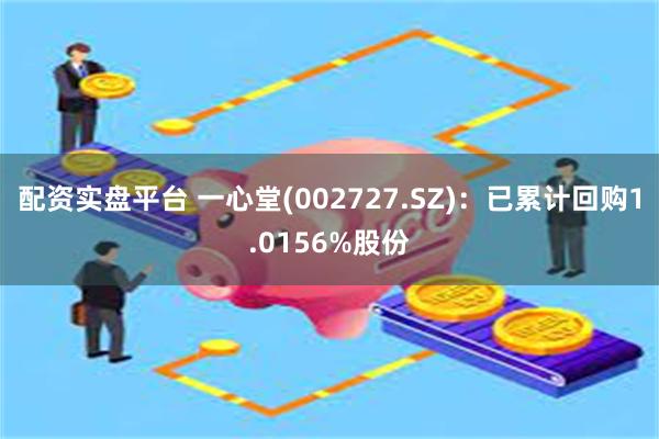 配资实盘平台 一心堂(002727.SZ)：已累计回购1.0156%股份