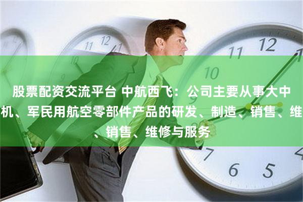 股票配资交流平台 中航西飞：公司主要从事大中型飞机整机、军民用航空零部件产品的研发、制造、销售、维修与服务