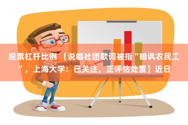 股票杠杆比例 【说唱社团歌词被指“暗讽农民工”，上海大学：已关注，正评估处置】近日