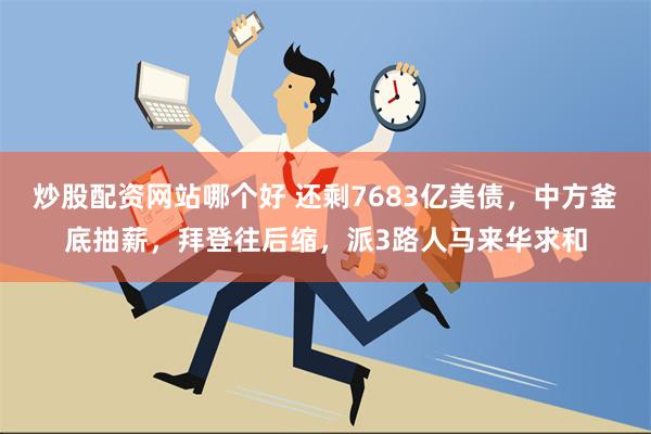 炒股配资网站哪个好 还剩7683亿美债，中方釜底抽薪，拜登往后缩，派3路人马来华求和