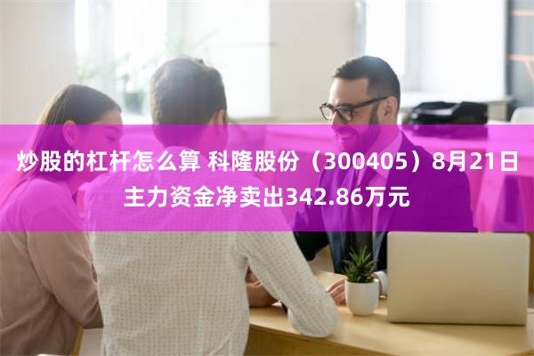 炒股的杠杆怎么算 科隆股份（300405）8月21日主力资金净卖出342.86万元