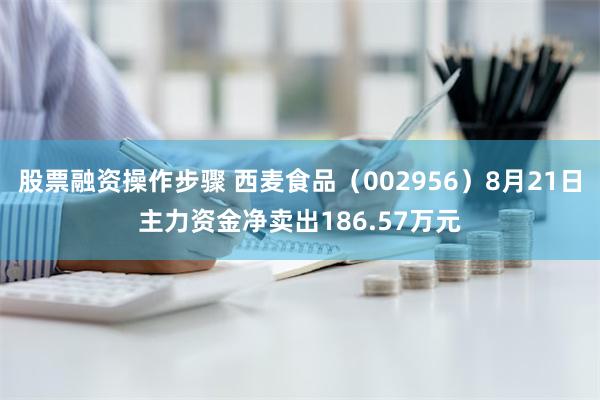 股票融资操作步骤 西麦食品（002956）8月21日主力资金净卖出186.57万元