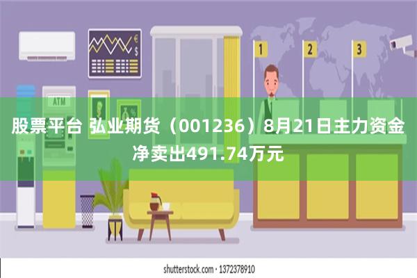 股票平台 弘业期货（001236）8月21日主力资金净卖出491.74万元