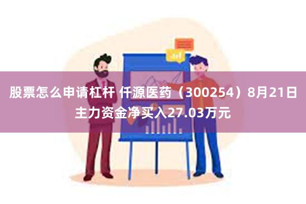 股票怎么申请杠杆 仟源医药（300254）8月21日主力资金净买入27.03万元