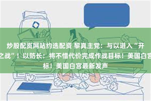 炒股配资网站约选配资 黎真主党：与以进入“开放式清算之战”！以防长：将不惜代价完成作战目标！美国白宫最新发声