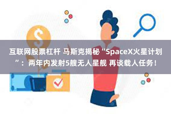 互联网股票杠杆 马斯克揭秘“SpaceX火星计划”：两年内发射5艘无人星舰 再谈载人任务！