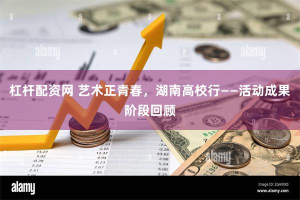 杠杆配资网 艺术正青春，湖南高校行——活动成果阶段回顾