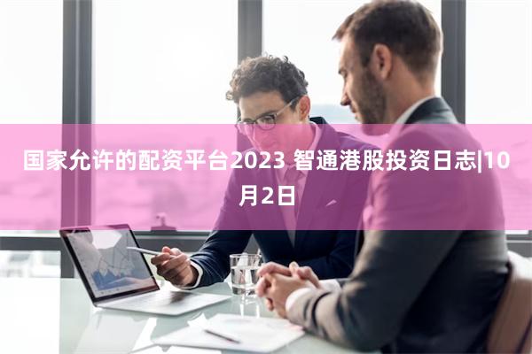 国家允许的配资平台2023 智通港股投资日志|10月2日