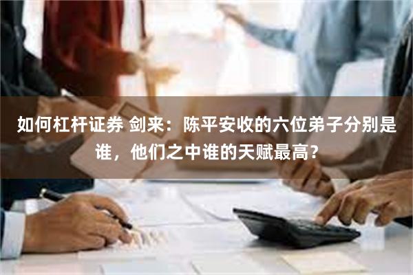 如何杠杆证券 剑来：陈平安收的六位弟子分别是谁，他们之中谁的天赋最高？