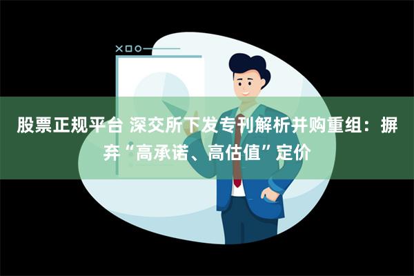 股票正规平台 深交所下发专刊解析并购重组：摒弃“高承诺、高估值”定价