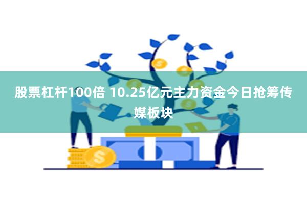 股票杠杆100倍 10.25亿元主力资金今日抢筹传媒板块