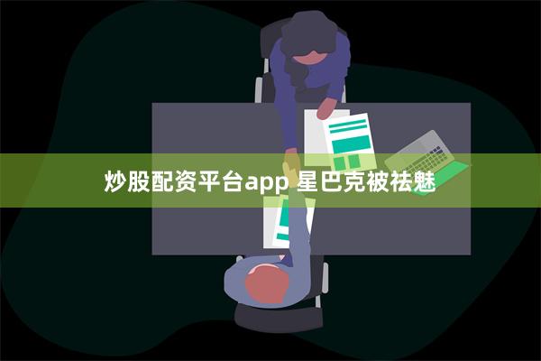 炒股配资平台app 星巴克被祛魅