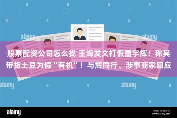 股票配资公司怎么找 王海发文打假董宇辉！称其带货土豆为假“有机”！与辉同行、涉事商家回应