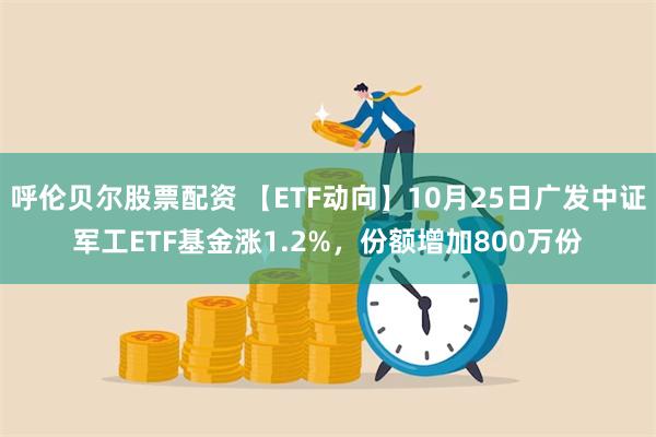 呼伦贝尔股票配资 【ETF动向】10月25日广发中证军工ETF基金涨1.2%，份额增加800万份