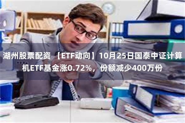 湖州股票配资 【ETF动向】10月25日国泰中证计算机ETF基金涨0.72%，份额减少400万份