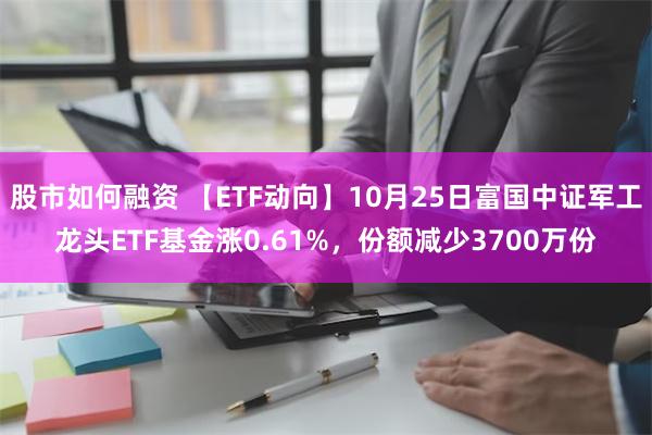 股市如何融资 【ETF动向】10月25日富国中证军工龙头ETF基金涨0.61%，份额减少3700万份