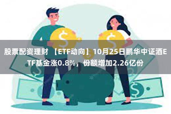 股票配资理财 【ETF动向】10月25日鹏华中证酒ETF基金涨0.8%，份额增加2.26亿份