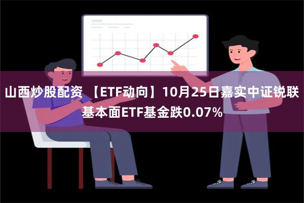 山西炒股配资 【ETF动向】10月25日嘉实中证锐联基本面ETF基金跌0.07%