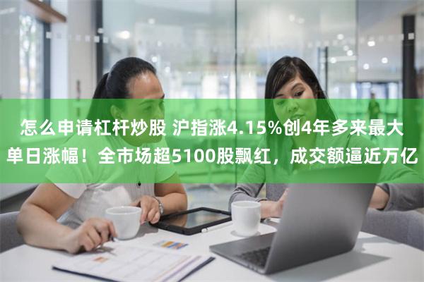 怎么申请杠杆炒股 沪指涨4.15%创4年多来最大单日涨幅！全市场超5100股飘红，成交额逼近万亿