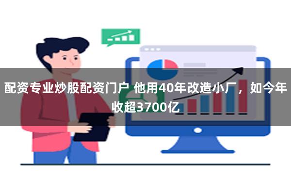 配资专业炒股配资门户 他用40年改造小厂，如今年收超3700亿