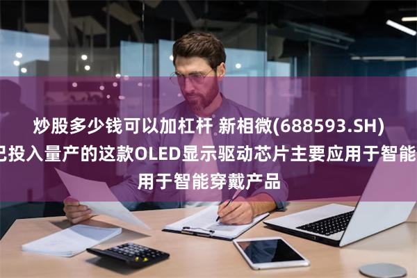 炒股多少钱可以加杠杆 新相微(688593.SH)： 公司已投入量产的这款OLED显示驱动芯片主要应用于智能穿戴产品