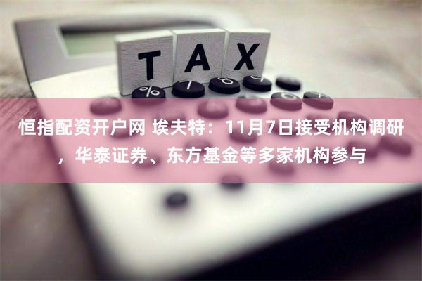 恒指配资开户网 埃夫特：11月7日接受机构调研，华泰证券、东方基金等多家机构参与