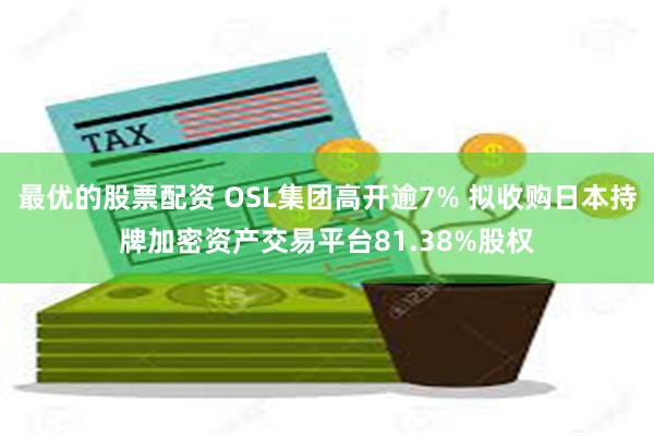 最优的股票配资 OSL集团高开逾7% 拟收购日本持牌加密资产交易平台81.38%股权