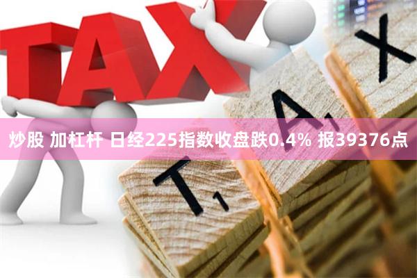 炒股 加杠杆 日经225指数收盘跌0.4% 报39376点