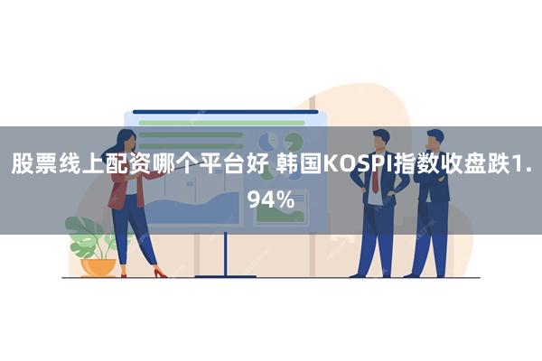 股票线上配资哪个平台好 韩国KOSPI指数收盘跌1.94%