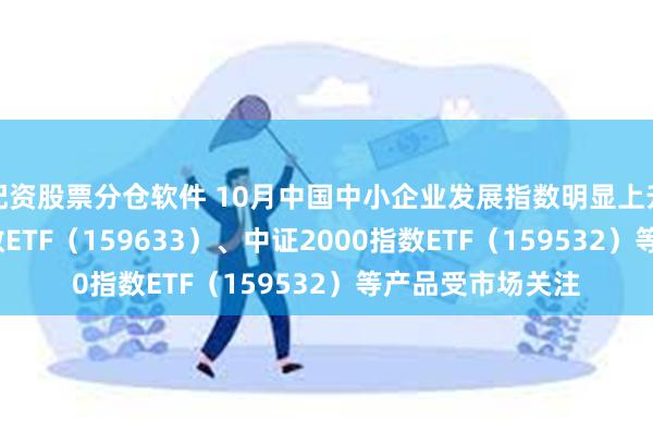 配资股票分仓软件 10月中国中小企业发展指数明显上升，中证1000指数ETF（159633）、中证2000指数ETF（159532）等产品受市场关注