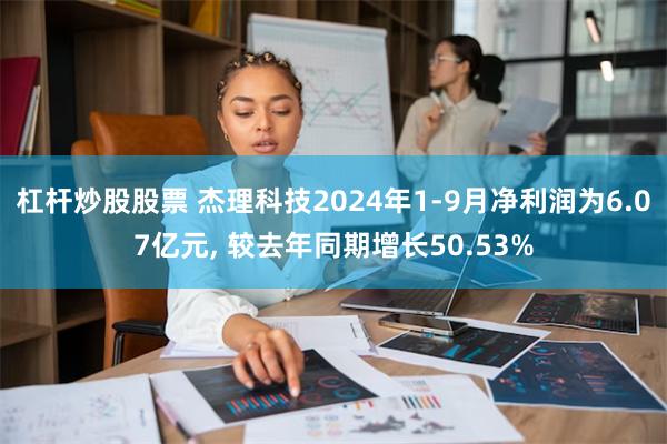 杠杆炒股股票 杰理科技2024年1-9月净利润为6.07亿元, 较去年同期增长50.53%