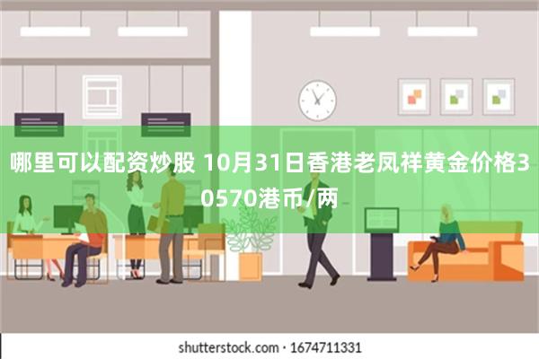 哪里可以配资炒股 10月31日香港老凤祥黄金价格30570港币/两