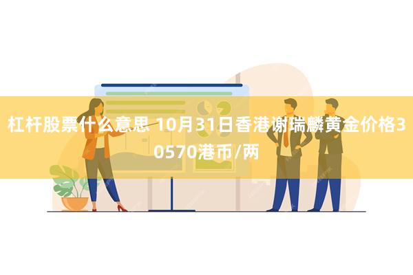 杠杆股票什么意思 10月31日香港谢瑞麟黄金价格30570港币/两