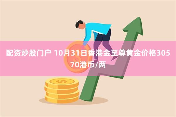 配资炒股门户 10月31日香港金至尊黄金价格30570港币/两