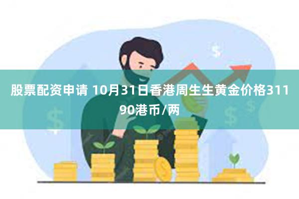 股票配资申请 10月31日香港周生生黄金价格31190港币/两