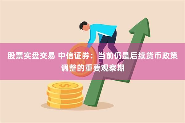 股票实盘交易 中信证券：当前仍是后续货币政策调整的重要观察期